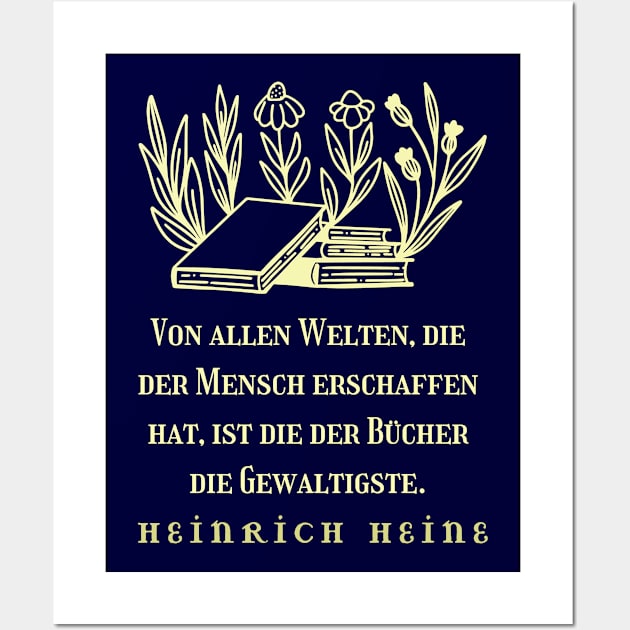 Heinrich Heine quote: Von allen Welten, die der Mensch erschaffen hat, ist die der Bücher die Gewaltigste. Wall Art by artbleed